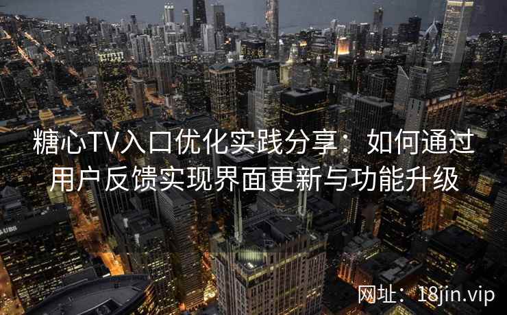 糖心TV入口优化实践分享：如何通过用户反馈实现界面更新与功能升级