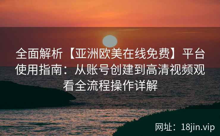 全面解析【亚洲欧美在线免费】平台使用指南：从账号创建到高清视频观看全流程操作详解