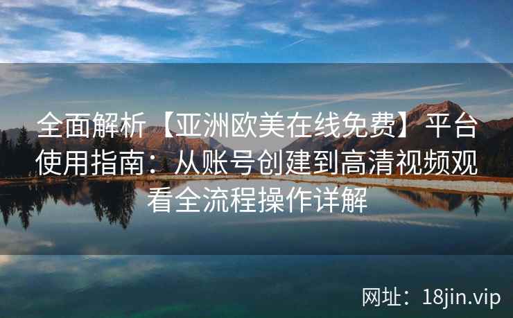 全面解析【亚洲欧美在线免费】平台使用指南：从账号创建到高清视频观看全流程操作详解