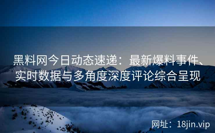 黑料网今日动态速递：最新爆料事件、实时数据与多角度深度评论综合呈现