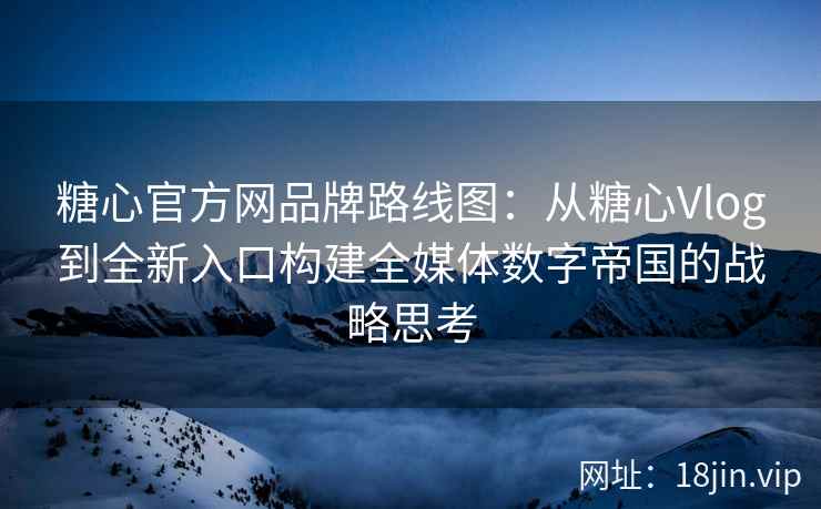 糖心官方网品牌路线图：从糖心Vlog到全新入口构建全媒体数字帝国的战略思考