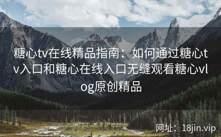 糖心tv在线精品指南：如何通过糖心tv入口和糖心在线入口无缝观看糖心vlog原创精品