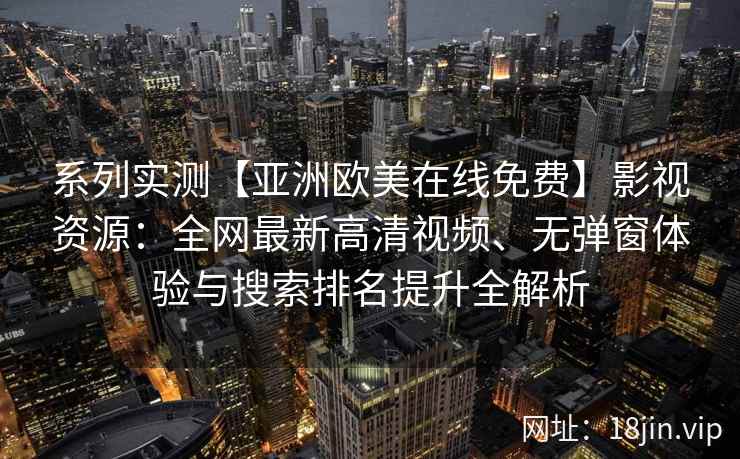 系列实测【亚洲欧美在线免费】影视资源：全网最新高清视频、无弹窗体验与搜索排名提升全解析