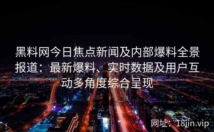 黑料网今日焦点新闻及内部爆料全景报道：最新爆料、实时数据及用户互动多角度综合呈现