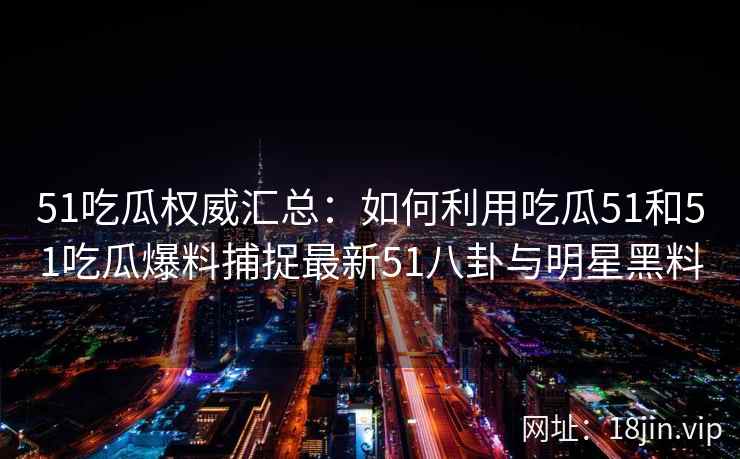 51吃瓜权威汇总：如何利用吃瓜51和51吃瓜爆料捕捉最新51八卦与明星黑料
