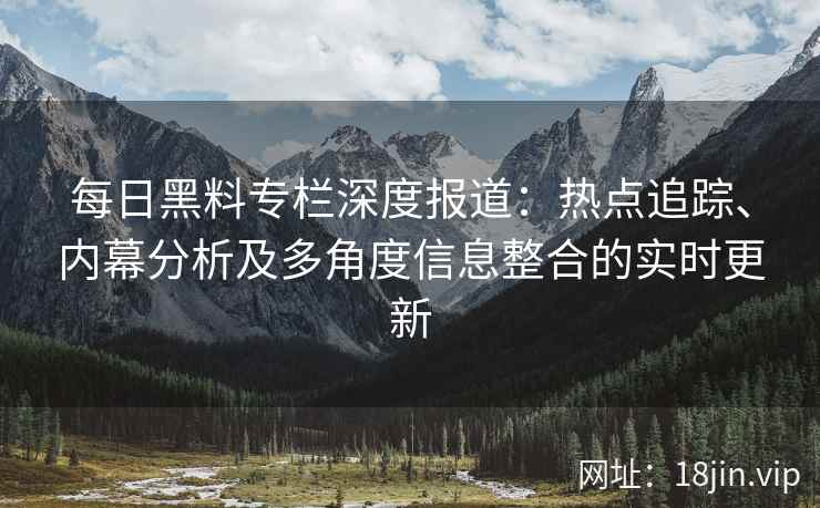 每日黑料专栏深度报道：热点追踪、内幕分析及多角度信息整合的实时更新