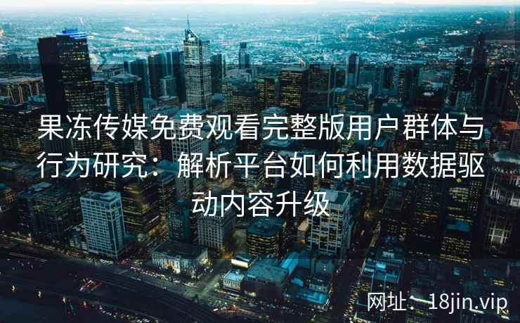 果冻传媒免费观看完整版用户群体与行为研究：解析平台如何利用数据驱动内容升级